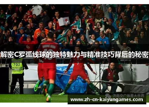 解密C罗弧线球的独特魅力与精准技巧背后的秘密 解密C罗弧线球的独特魅力与精准技巧背后的秘密