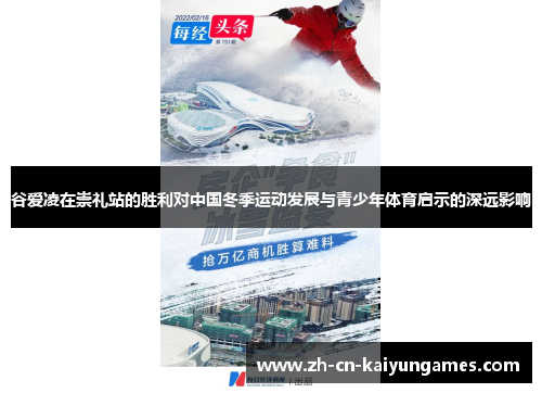 谷爱凌在崇礼站的胜利对中国冬季运动发展与青少年体育启示的深远影响 谷爱凌在崇礼站的胜利对中国冬季运动发展与青少年体育启示的深远影响