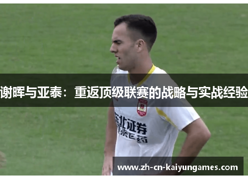 谢晖与亚泰:重返顶级联赛的战略与实战经验 谢晖与亚泰:重返顶级联赛的战略与实战经验