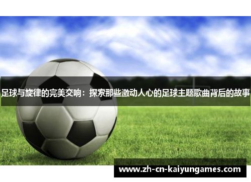 足球与旋律的完美交响:探索那些激动人心的足球主题歌曲背后的故事 足球与旋律的完美交响:探索那些激动人心的足球主题歌曲背后的故事