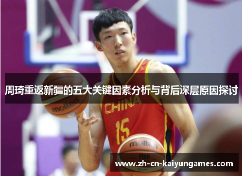 周琦重返新疆的五大关键因素分析与背后深层原因探讨 周琦重返新疆的五大关键因素分析与背后深层原因探讨
