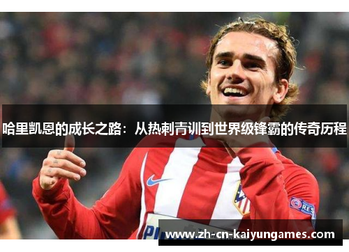 哈里凯恩的成长之路:从热刺青训到世界级锋霸的传奇历程 哈里凯恩的成长之路:从热刺青训到世界级锋霸的传奇历程