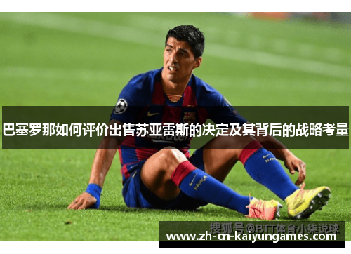 巴塞罗那如何评价出售苏亚雷斯的决定及其背后的战略考量 巴塞罗那如何评价出售苏亚雷斯的决定及其背后的战略考量