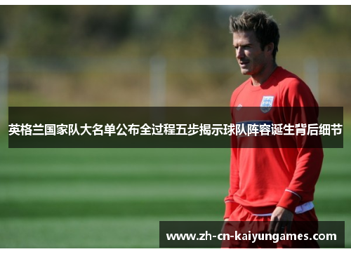 英格兰国家队大名单公布全过程五步揭示球队阵容诞生背后细节