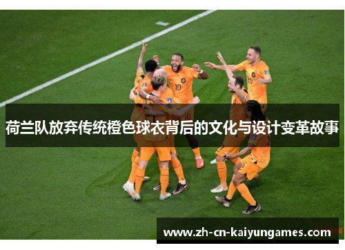 荷兰队放弃传统橙色球衣背后的文化与设计变革故事