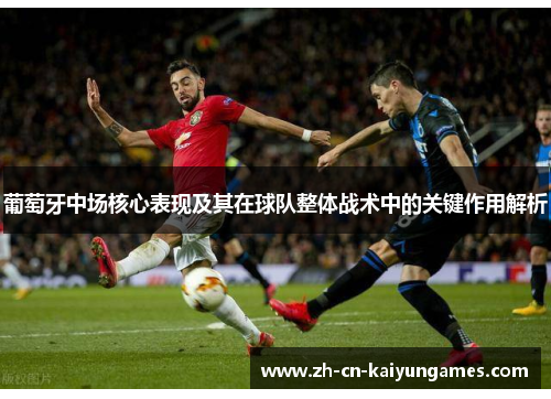 葡萄牙中场核心表现及其在球队整体战术中的关键作用解析