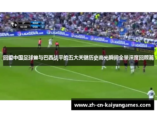 回望中国足球曾与巴西战平的五大关键历史高光瞬间全景深度回顾篇 回望中国足球曾与巴西战平的五大关键历史高光瞬间全景深度回顾篇