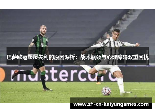 巴萨欧冠屡屡失利的原因深析：战术瓶颈与心理障碍双重困扰