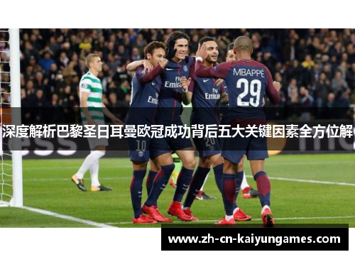 深度解析巴黎圣日耳曼欧冠成功背后五大关键因素全方位解 深度解析巴黎圣日耳曼欧冠成功背后五大关键因素全方位解
