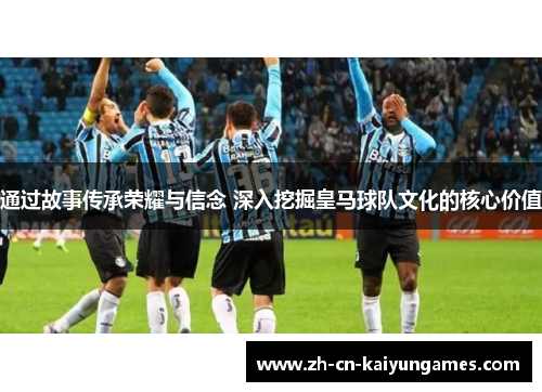 通过故事传承荣耀与信念 深入挖掘皇马球队文化的核心价值 通过故事传承荣耀与信念 深入挖掘皇马球队文化的核心价值