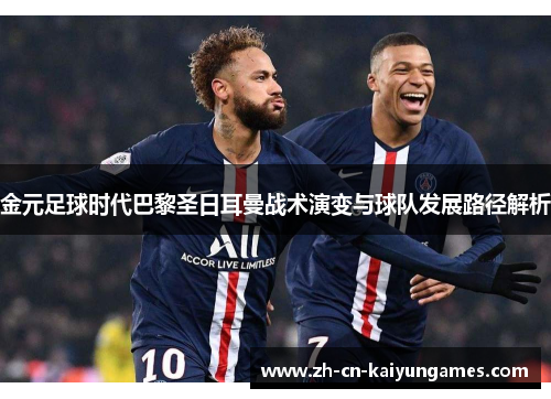 金元足球时代巴黎圣日耳曼战术演变与球队发展路径解析 金元足球时代巴黎圣日耳曼战术演变与球队发展路径解析