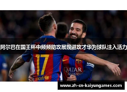 阿尔巴在国王杯中频频助攻展现进攻才华为球队注入活力