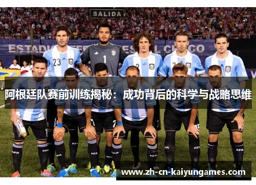 阿根廷队赛前训练揭秘:成功背后的科学与战略思维 阿根廷队赛前训练揭秘:成功背后的科学与战略思维