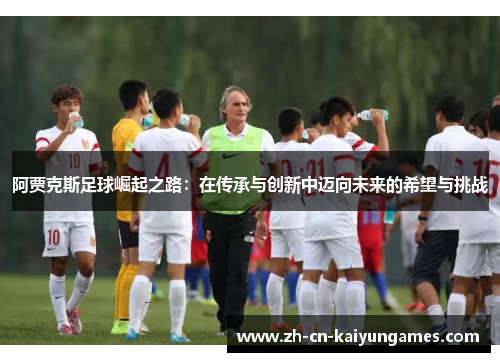 阿贾克斯足球崛起之路：在传承与创新中迈向未来的希望与挑战
