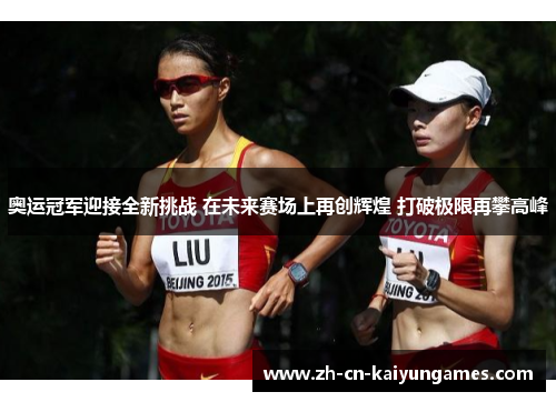奥运冠军迎接全新挑战 在未来赛场上再创辉煌 打破极限再攀高峰